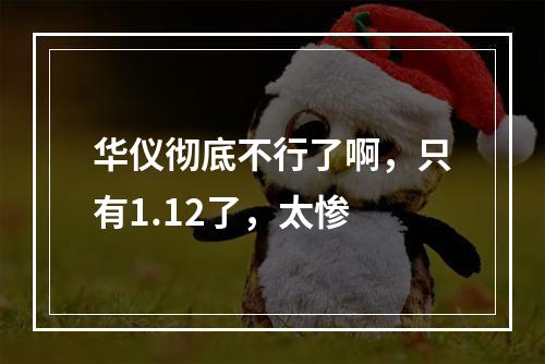 华仪彻底不行了啊，只有1.12了，太惨