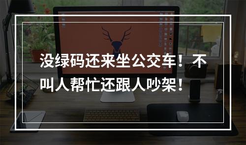 没绿码还来坐公交车！不叫人帮忙还跟人吵架！