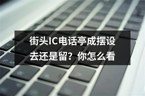 街头IC电话亭成摆设去还是留？你怎么看