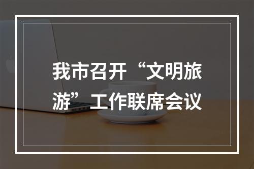 我市召开“文明旅游”工作联席会议
