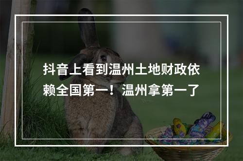 抖音上看到温州土地财政依赖全国第一！温州拿第一了