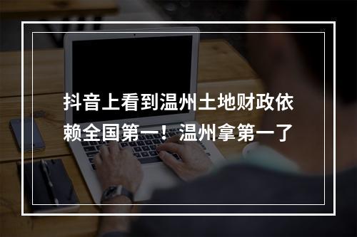 抖音上看到温州土地财政依赖全国第一！温州拿第一了