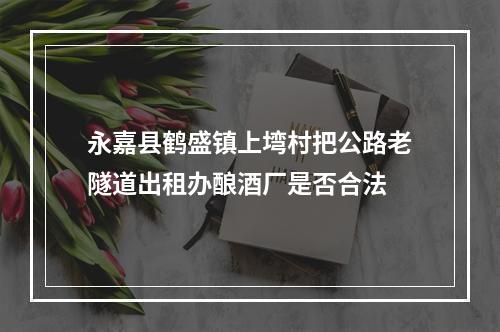 永嘉县鹤盛镇上塆村把公路老隧道出租办酿酒厂是否合法