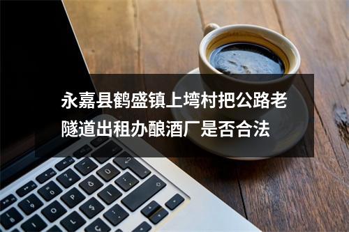 永嘉县鹤盛镇上塆村把公路老隧道出租办酿酒厂是否合法