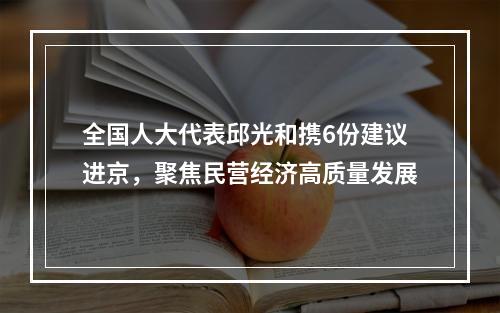全国人大代表邱光和携6份建议进京，聚焦民营经济高质量发展