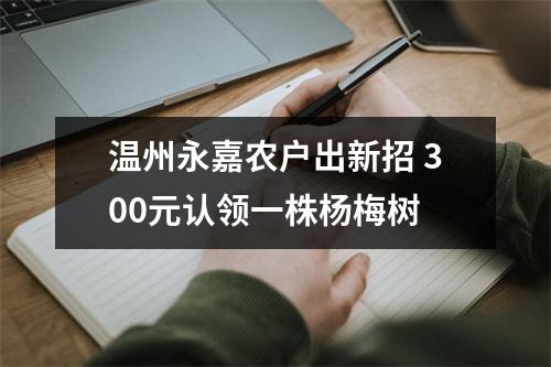 温州永嘉农户出新招 300元认领一株杨梅树