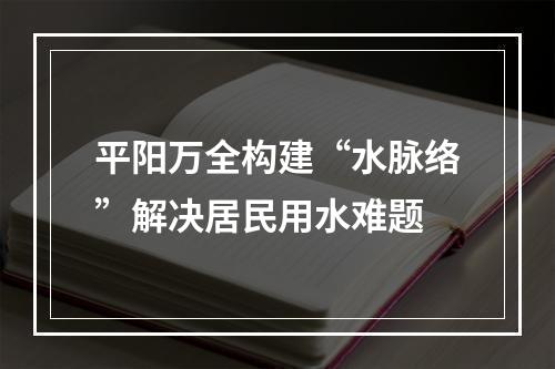 平阳万全构建“水脉络”解决居民用水难题