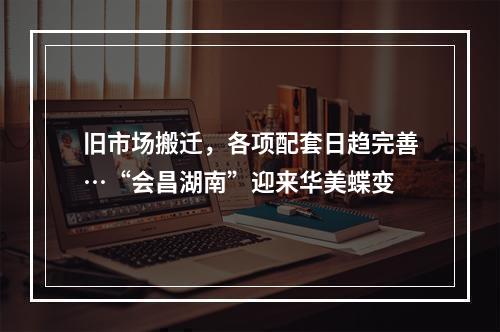 旧市场搬迁，各项配套日趋完善…“会昌湖南”迎来华美蝶变