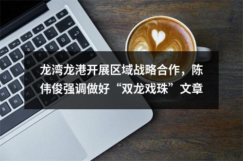龙湾龙港开展区域战略合作，陈伟俊强调做好“双龙戏珠”文章