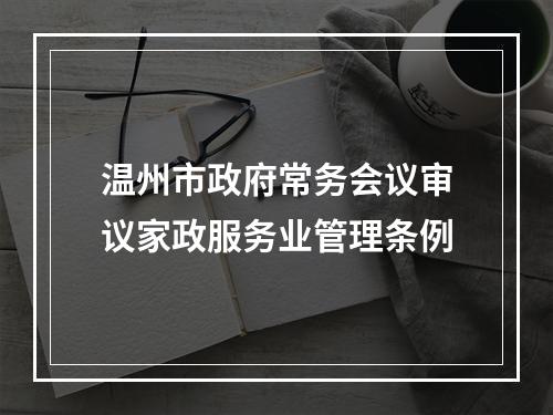 温州市政府常务会议审议家政服务业管理条例