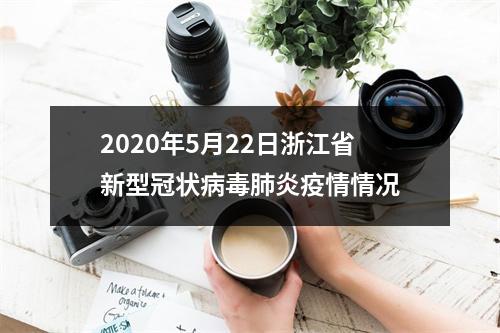 2020年5月22日浙江省新型冠状病毒肺炎疫情情况