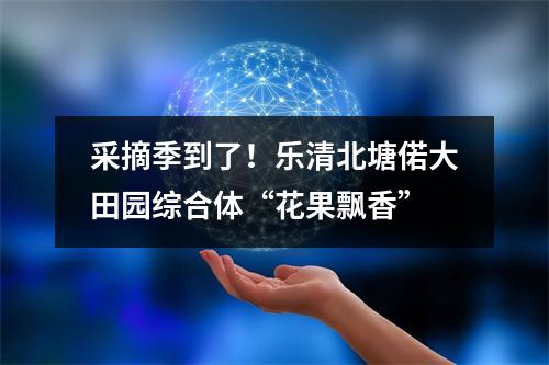 采摘季到了！乐清北塘偌大田园综合体“花果飘香”