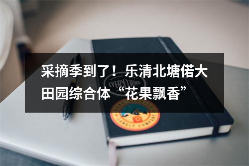 采摘季到了！乐清北塘偌大田园综合体“花果飘香”