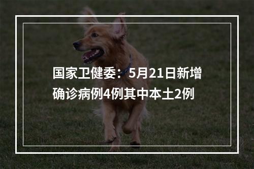 国家卫健委：5月21日新增确诊病例4例其中本土2例