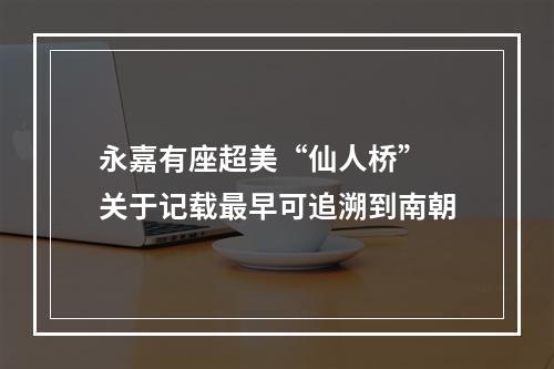 永嘉有座超美“仙人桥” 关于记载最早可追溯到南朝
