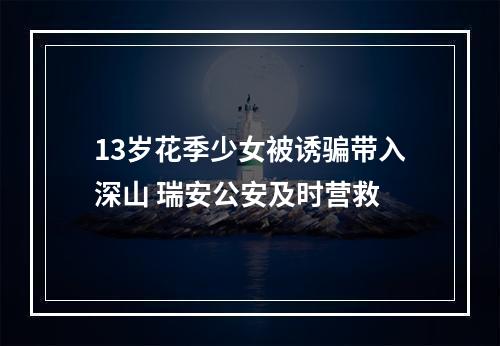 13岁花季少女被诱骗带入深山 瑞安公安及时营救