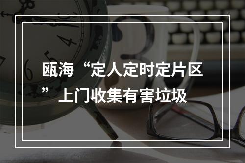 瓯海“定人定时定片区”上门收集有害垃圾
