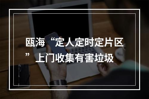 瓯海“定人定时定片区”上门收集有害垃圾