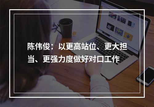 陈伟俊：以更高站位、更大担当、更强力度做好对口工作