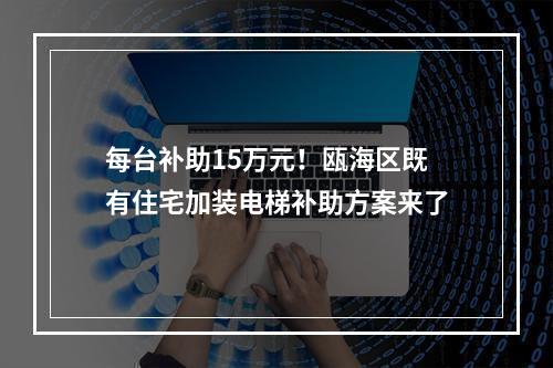 每台补助15万元！瓯海区既有住宅加装电梯补助方案来了