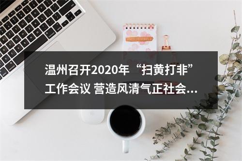 温州召开2020年“扫黄打非”工作会议 营造风清气正社会文化环境