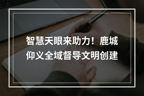 智慧天眼来助力！鹿城仰义全域督导文明创建