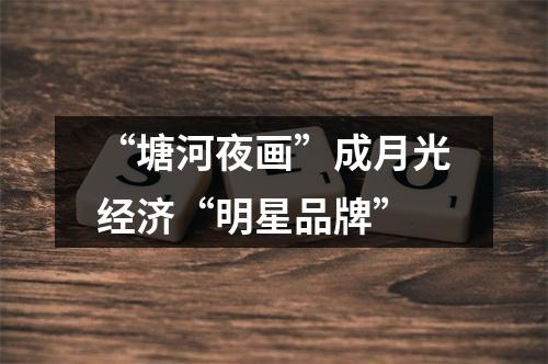 “塘河夜画”成月光经济“明星品牌”
