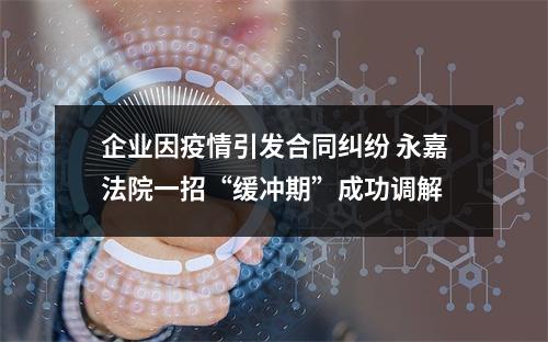 企业因疫情引发合同纠纷 永嘉法院一招“缓冲期”成功调解