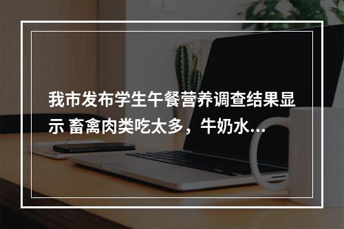 我市发布学生午餐营养调查结果显示 畜禽肉类吃太多，牛奶水果量不足