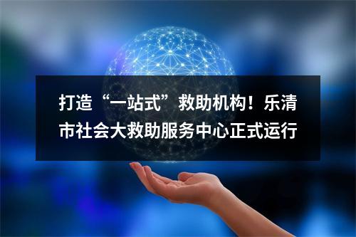 打造“一站式”救助机构！乐清市社会大救助服务中心正式运行