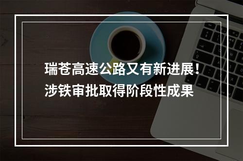 瑞苍高速公路又有新进展！涉铁审批取得阶段性成果