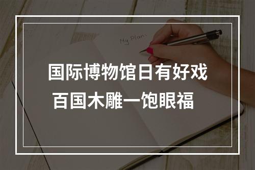 国际博物馆日有好戏 百国木雕一饱眼福