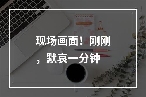 现场画面！刚刚，默哀一分钟
