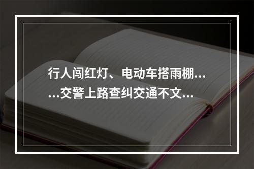 行人闯红灯、电动车搭雨棚......交警上路查纠交通不文明行为