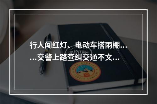 行人闯红灯、电动车搭雨棚......交警上路查纠交通不文明行为