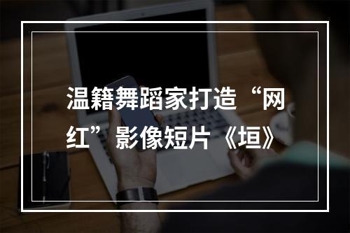 温籍舞蹈家打造“网红”影像短片《垣》