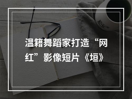 温籍舞蹈家打造“网红”影像短片《垣》