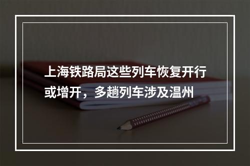 上海铁路局这些列车恢复开行或增开，多趟列车涉及温州