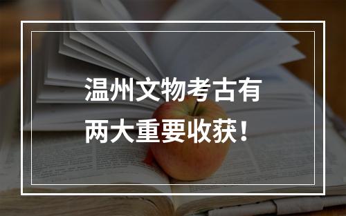 温州文物考古有两大重要收获！