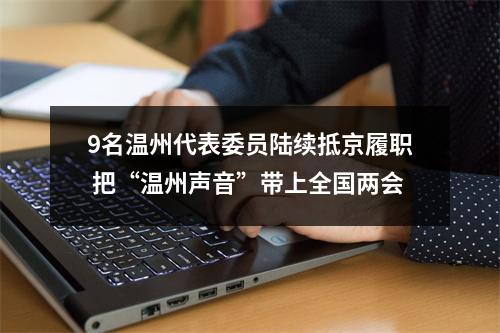 9名温州代表委员陆续抵京履职 把“温州声音”带上全国两会