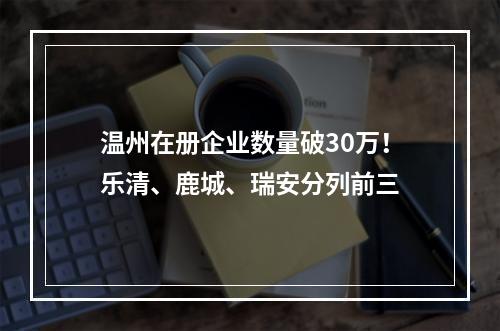 温州在册企业数量破30万！乐清、鹿城、瑞安分列前三