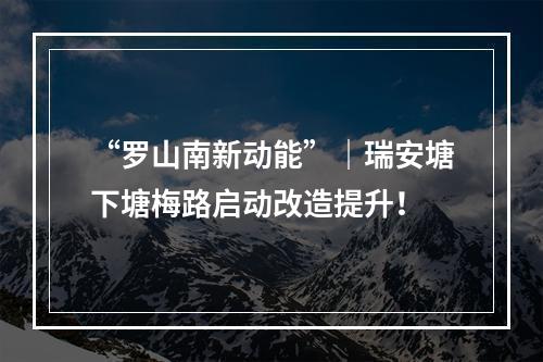 “罗山南新动能”｜瑞安塘下塘梅路启动改造提升！