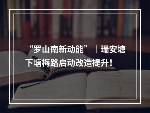“罗山南新动能”｜瑞安塘下塘梅路启动改造提升！