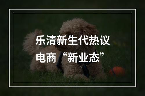 乐清新生代热议电商“新业态”