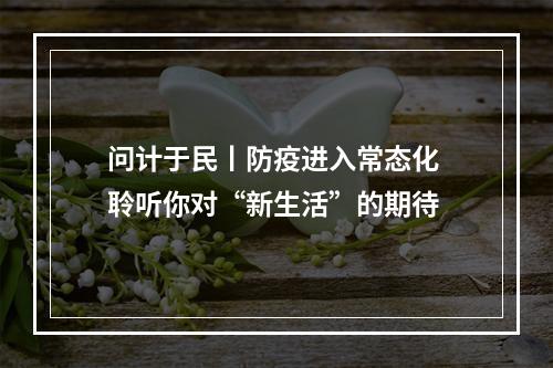 问计于民丨防疫进入常态化 聆听你对“新生活”的期待