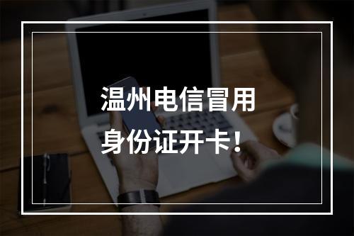 温州电信冒用身份证开卡！