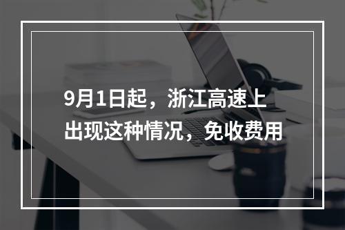 9月1日起，浙江高速上出现这种情况，免收费用