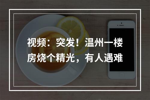 视频：突发！温州一楼房烧个精光，有人遇难