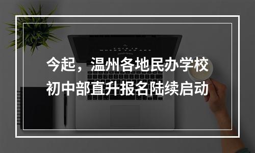 今起，温州各地民办学校初中部直升报名陆续启动