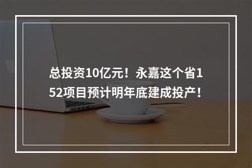 总投资10亿元！永嘉这个省152项目预计明年底建成投产！